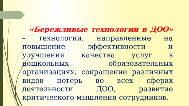 «Бережливые технологии в ДОО»  – технологии, направленные на повышение эффективности и улучшения качества услуг в дошкольных образовательных организациях, сокращение различных видов потерь во всех сферах деятельности ДОО, развитие критического мышления сотрудников. 