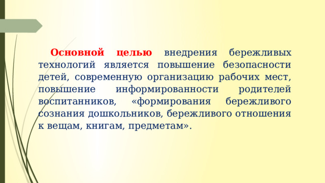 Основной целью внедрения бережливых технологий является повышение безопасности детей, современную организацию рабочих мест, повышение информированности родителей воспитанников, «формирования бережливого сознания дошкольников, бережливого отношения к вещам, книгам, предметам». 