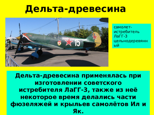 Дельта-древесина самолет-истребитель ЛаГГ-3 цельнодеревянный Дельта-древесина применялась при изготовлении советского истребителя ЛаГГ-3, также из неё некоторое время делались части фюзеляжей и крыльев самолётов Ил и Як.  