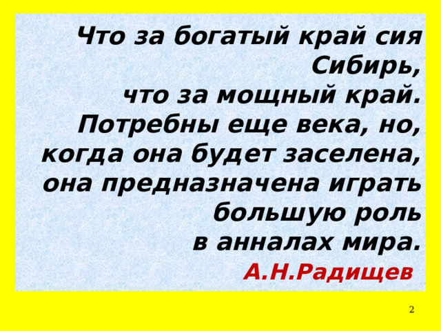 Что за богатый край сия Сибирь,  что за мощный край.  Потребны еще века, но, когда она будет заселена,  она предназначена играть большую роль  в анналах мира.  А.Н.Радищев   