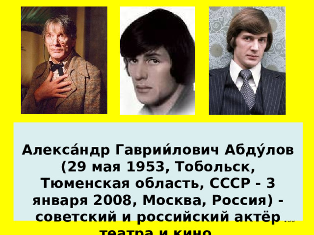  Алекса́ндр Гаврии́лович Абду́лов (29 мая 1953, Тобольск, Тюменская область, СССР - 3 января 2008, Москва, Россия) - советский и российский актёр театра и кино.  