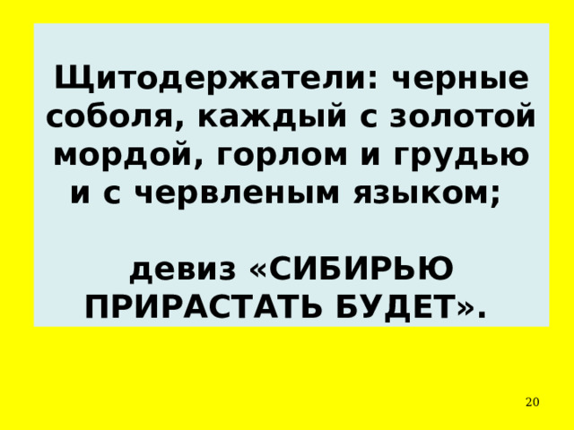 Щитодержатели: черные соболя, каждый с золотой мордой, горлом и грудью и с червленым языком;  девиз «СИБИРЬЮ ПРИРАСТАТЬ БУДЕТ».  