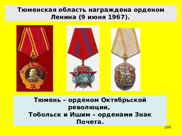 Тюменская область награждена орденом Ленина (9 июня 1967).  Тюмень – орденом Октябрьской революции, Тобольск и Ишим – орденами Знак Почета.  