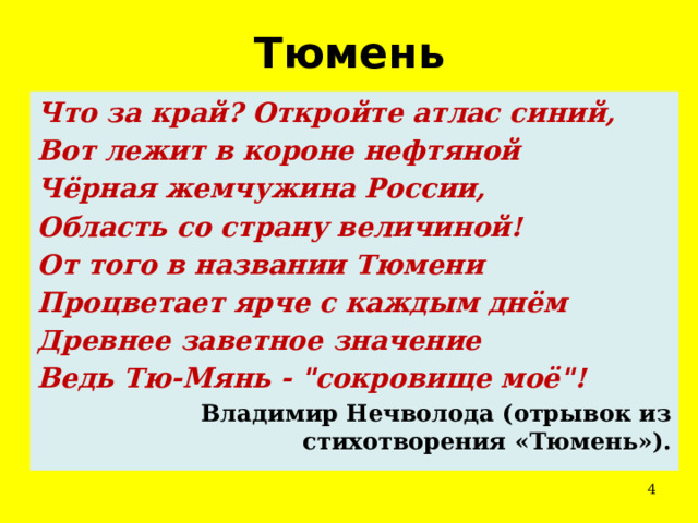 Тюмень Что за край? Откройте атлас синий, Вот лежит в короне нефтяной Чёрная жемчужина России, Область со страну величиной! От того в названии Тюмени Процветает ярче с каждым днём Древнее заветное значение Ведь Тю-Мянь - 