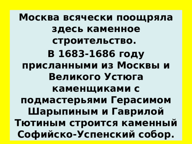 Москва всячески поощряла здесь каменное строительство. В 1683-1686 году присланными из Москвы и Великого Устюга каменщиками с подмастерьями Герасимом Шарыпиным и Гаврилой Тютиным строится каменный Софийско-Успенский собор.  