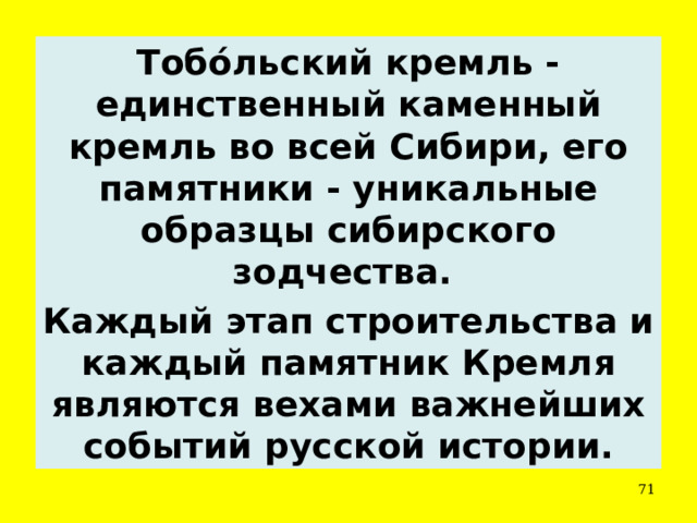 Тобо́льский кремль - единственный каменный кремль во всей Сибири, его памятники - уникальные образцы сибирского зодчества. Каждый этап строительства и каждый памятник Кремля являются вехами важнейших событий русской истории.  