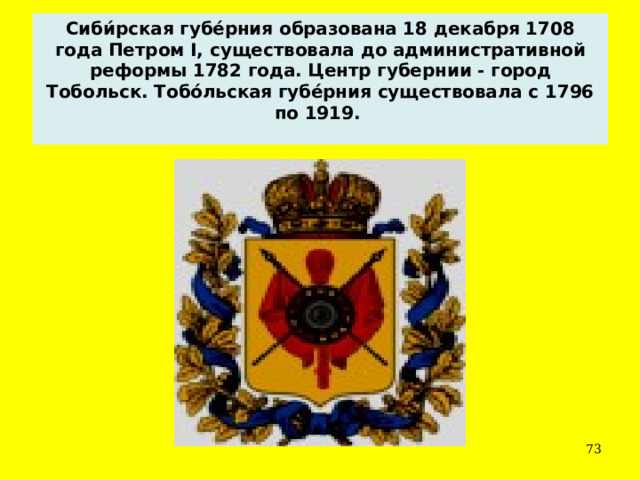 Сиби́рская губе́рния образована 18 декабря 1708 года Петром I, существовала до административной реформы 1782 года. Центр губернии - город Тобольск. Тобо́льская губе́рния существовала с 1796 по 1919.    