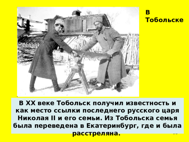 В Тобольске   В XX веке Тобольск получил известность и как место ссылки последнего русского царя Николая II и его семьи. Из Тобольска семья была переведена в Екатеринбург, где и была расстреляна.  