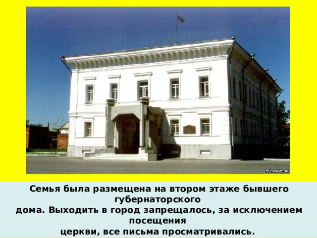 Семья была размещена на втором этаже бывшего губернаторского дома. Выходить в город запрещалось, за исключением посещения церкви, все письма просматривались.  