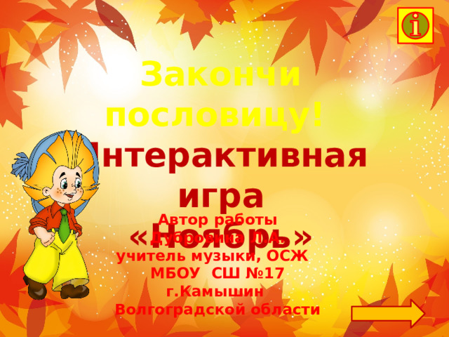 Закончи пословицу! Интерактивная игра «Ноябрь» Автор работы  Дубровина Л.А. учитель музыки, ОСЖ МБОУ СШ №17 г.Камышин Волгоградской области 