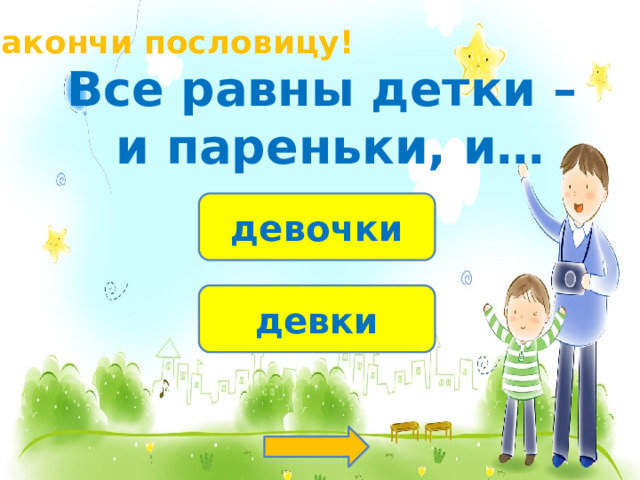 Закончи пословицу! Все равны детки – и пареньки, и… девочки девки 