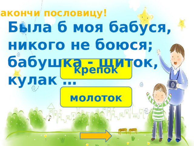 Закончи пословицу! Была б моя бабуся, никого не боюся; бабушка - щиток, кулак … крепок молоток 