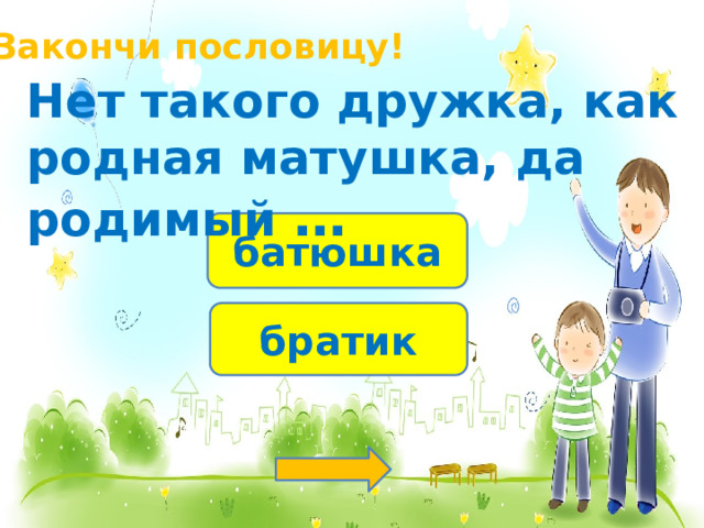 Закончи пословицу! Нет такого дружка, как родная матушка, да родимый … батюшка братик 