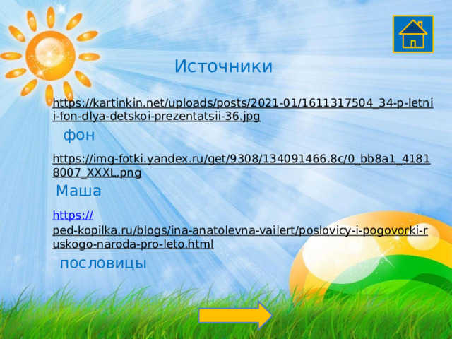 Источники https://kartinkin.net/uploads/posts/2021-01/1611317504_34-p-letnii-fon-dlya-detskoi-prezentatsii-36.jpg  фон https://img-fotki.yandex.ru/get/9308/134091466.8c/0_bb8a1_41818007_XXXL.png  Маша https:// ped-kopilka.ru/blogs/ina-anatolevna-vailert/poslovicy-i-pogovorki-ruskogo-naroda-pro-leto.html  пословицы 