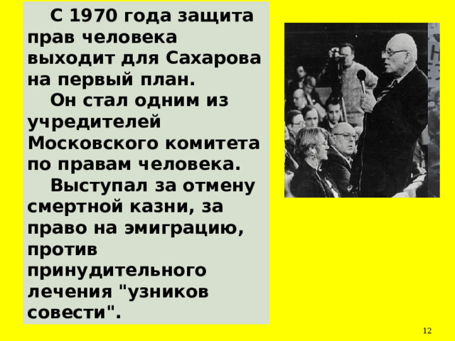 С 1970 года защита прав человека выходит для Сахарова на первый план. Он стал одним из учредителей Московского комитета по правам человека. Выступал за отмену смертной казни, за право на эмиграцию, против принудительного лечения 
