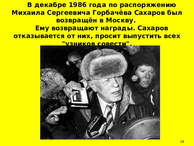 В декабре 1986 года по распоряжению Михаила Сергеевича Горбачёва Сахаров был возвращён в Москву. Ему возвращают награды. Сахаров отказывается от них, просит выпустить всех 