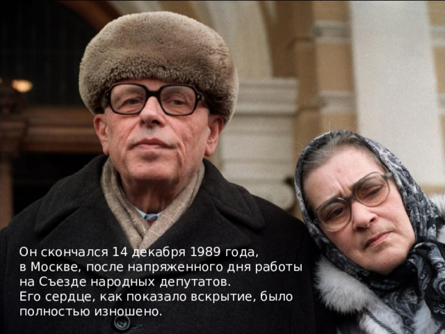 Он скончался 14 декабря 1989 года, в Москве, после напряженного дня работы на Съезде народных депутатов. Его сердце, как показало вскрытие, было полностью изношено. 