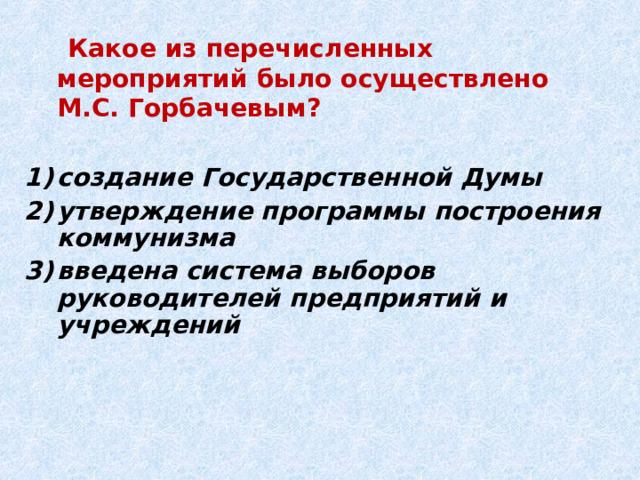  Какое из перечисленных мероприятий было осуществлено М.С. Горбачевым?  создание Государственной Думы утверждение программы построения коммунизма введена система выборов руководителей предприятий и учреждений 