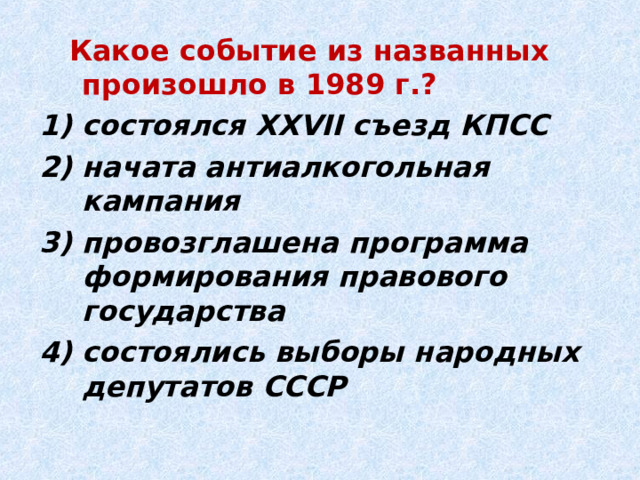  Какое событие из названных произошло в 1989 г.? состоялся XXVII съезд КПСС начата антиалкогольная кампания провозглашена программа формирования правового государства состоялись выборы народных депутатов СССР 
