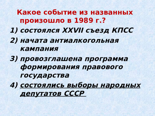  Какое событие из названных произошло в 1989 г.? состоялся XXVII съезд КПСС начата антиалкогольная кампания провозглашена программа формирования правового государства состоялись выборы народных депутатов СССР 