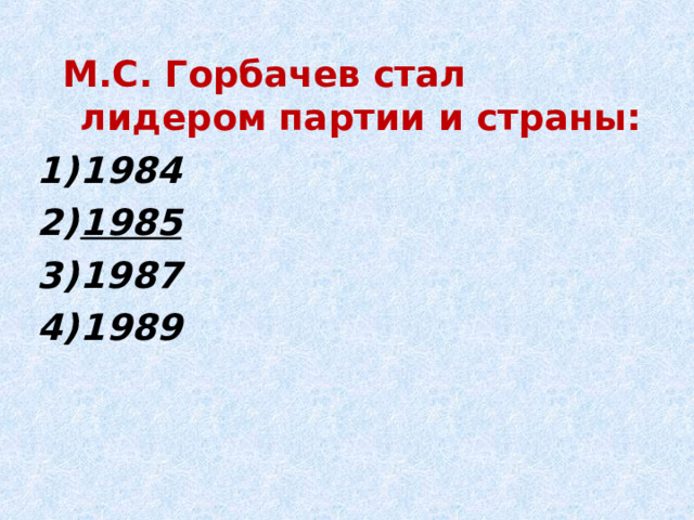  М.С. Горбачев стал лидером партии и страны: 1984 1985 1987 1989   