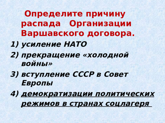  Определите причину распада Организации Варшавского договора. усиление НАТО прекращение «холодной войны» вступление СССР в Совет Европы демократизации политических режимов в странах соцлагеря  
