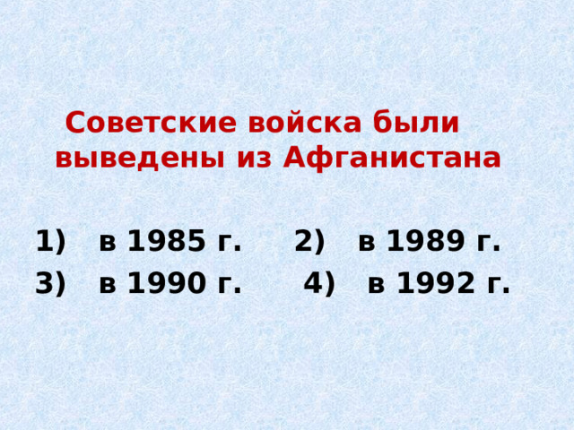  Советские войска были выведены из Афганистана  1) в 1985 г. 2) в 1989 г. 3) в 1990 г. 4) в 1992 г. 
