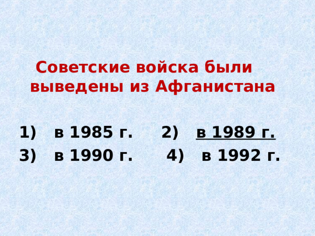  Советские войска были выведены из Афганистана  1) в 1985 г. 2) в 1989 г. 3) в 1990 г. 4) в 1992 г. 