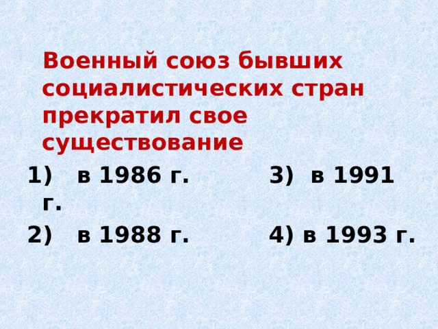  Военный союз бывших социалистических стран прекратил свое существование 1) в 1986 г. 3) в 1991 г. 2) в 1988 г. 4) в 1993 г. 