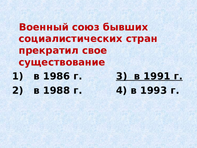  Военный союз бывших социалистических стран прекратил свое существование 1) в 1986 г. 3) в 1991 г. 2) в 1988 г. 4) в 1993 г. 