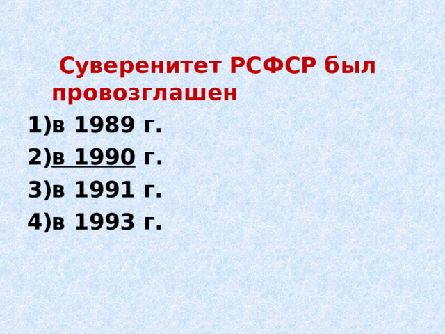   Суверенитет РСФСР был провозглашен в 1989 г. в 1990 г. в 1991 г. в 1993 г. 