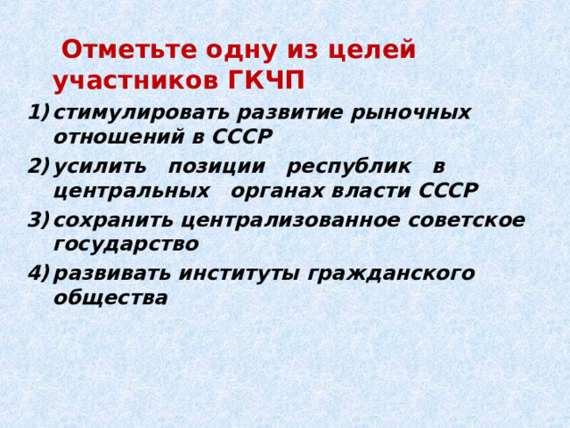  Отметьте одну из целей участников ГКЧП стимулировать развитие рыночных отношений в СССР усилить позиции республик в центральных органах власти СССР сохранить централизованное советское государство развивать институты гражданского общества 