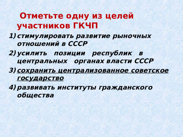  Отметьте одну из целей участников ГКЧП стимулировать развитие рыночных отношений в СССР усилить позиции республик в центральных органах власти СССР сохранить централизованное советское государство развивать институты гражданского общества 