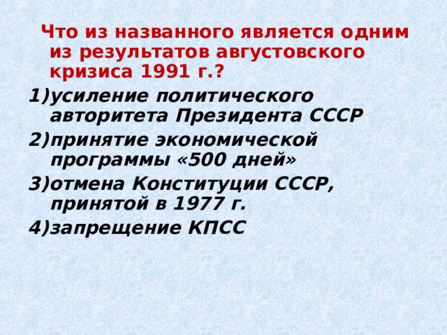  Что из названного является одним из результатов августовского кризиса 1991 г.? усиление политического авторитета Президента СССР принятие экономической программы «500 дней» отмена Конституции СССР, принятой в 1977 г. запрещение КПСС 