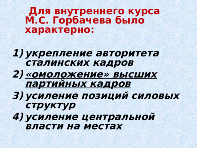  Для внутреннего курса М.С. Горбачева было характерно:  укрепление авторитета сталинских кадров «омоложение» высших партийных кадров усиление позиций силовых структур усиление центральной власти на местах 