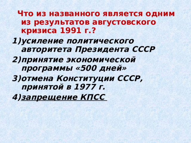  Что из названного является одним из результатов августовского кризиса 1991 г.? усиление политического авторитета Президента СССР принятие экономической программы «500 дней» отмена Конституции СССР, принятой в 1977 г. запрещение КПСС 