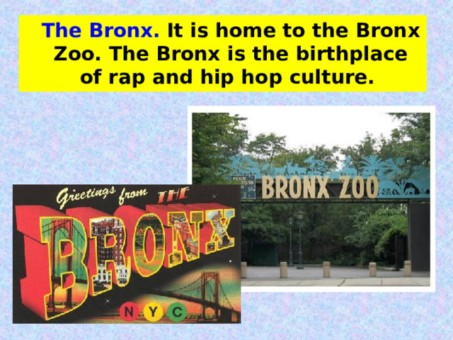 The Bronx.  It is home to the Bronx Zoo. The Bronx is the birthplace of rap and hip hop culture. 