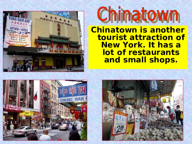 Chinatown is another tourist attraction of New York. It has a lot of restaurants and small shops. 