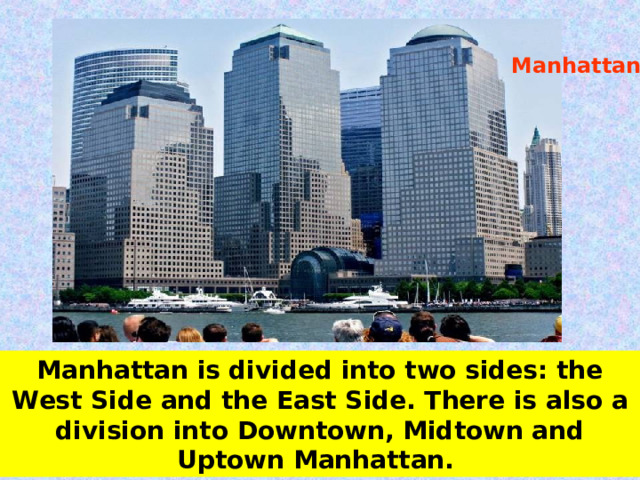 Manhattan Manhattan is divided into two sides: the West Side and the East Side. There is also a division into Downtown, Midtown and Uptown Manhattan. 
