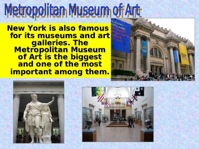  New York is also famous for its museums and art galleries. The Metropolitan Museum of Art is the biggest and one of the most important among them.  