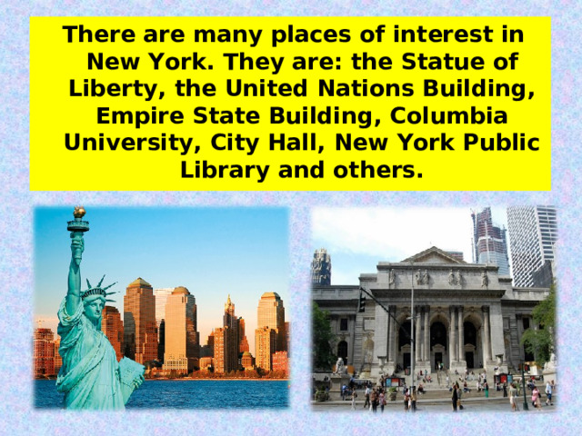 There are many places of interest in New York. They are: the Statue of Liberty, the United Nations Building, Empire State Building, Columbia University, City Hall, New York Public Library and others. 