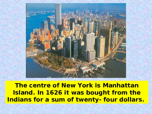 The centre of New York is Manhattan Island. In 1626 it was bought from the Indians for a sum of twenty-  four dollars. 