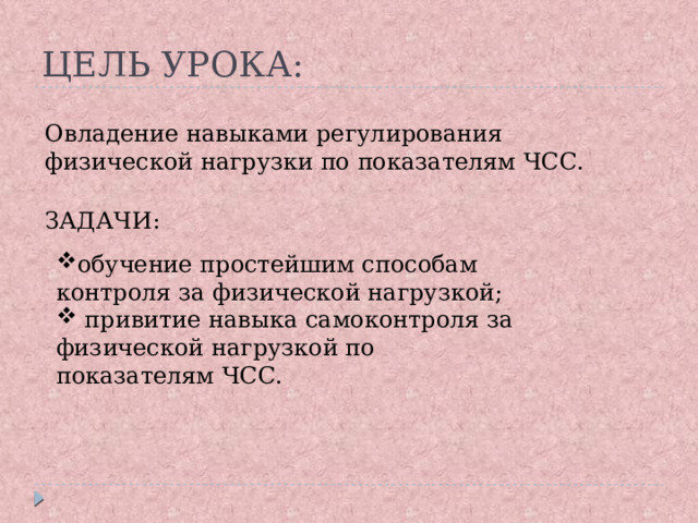 ЦЕЛЬ УРОКА: Овладение навыками регулирования физической нагрузки по показателям ЧСС. ЗАДАЧИ: обучение простейшим способам контроля за физической нагрузкой;  привитие навыка самоконтроля за физической нагрузкой по показателям ЧСС.  обучение простейшим способам контроля за физической нагрузкой;  привитие навыка самоконтроля за физической нагрузкой по показателям ЧСС.  