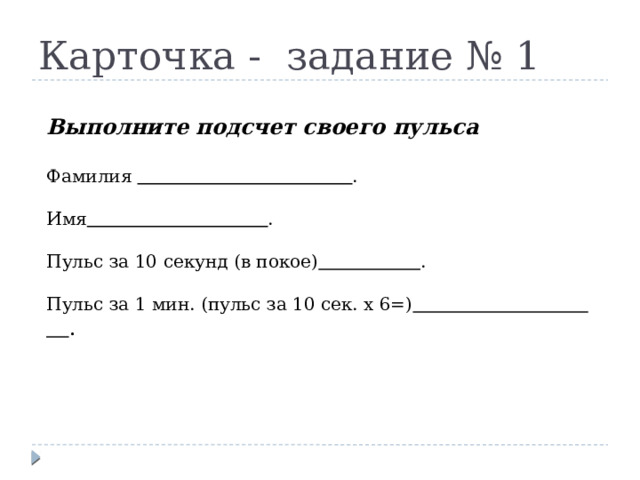 Карточка - задание № 1 Выполните подсчет своего пульса  Фамилия  . Имя  . Пульс за 10 секунд (в покое)  . Пульс за 1 мин. (пульс за 10 сек. х 6=)  . Выполните подсчет своего пульса Фамилия Имя Пульс за 10 секунд (в покое) Пульс за 1 мин. (пульс за 10 сек. х 6=)  