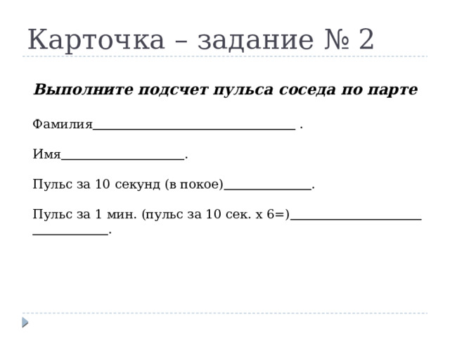 Карточка – задание № 2 Выполните подсчет пульса соседа по парте  Фамилия  . Имя  . Пульс за 10 секунд (в покое)  . Пульс за 1 мин. (пульс за 10 сек. х 6=)  . Выполните подсчет пульса соседа по парте Фамилия Имя Пульс за 10 секунд (в покое) Пульс за 1 мин. (пульс за 10 сек. х 6=)  