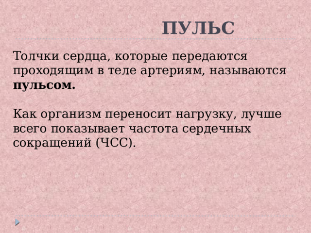  ПУЛЬС Толчки сердца, которые передаются проходящим в теле артериям, называются пульсом.  Как организм переносит нагрузку, лучше всего показывает частота сердечных сокращений (ЧСС). Толчки сердца, которые передаются проходящим в теле артериям, называются пульсом  