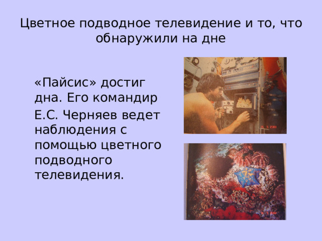 Цветное подводное телевидение и то, что обнаружили на дне  «Пайсис» достиг дна. Его командир  Е.С. Черняев ведет наблюдения с помощью цветного подводного телевидения. 