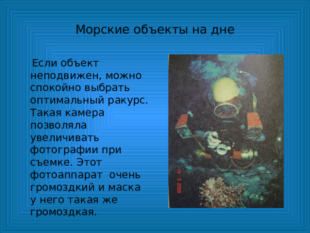 Морские объекты на дне  Если объект неподвижен, можно спокойно выбрать оптимальный ракурс. Такая камера позволяла увеличивать фотографии при съемке. Этот фотоаппарат очень громоздкий и маска у него такая же громоздкая. 