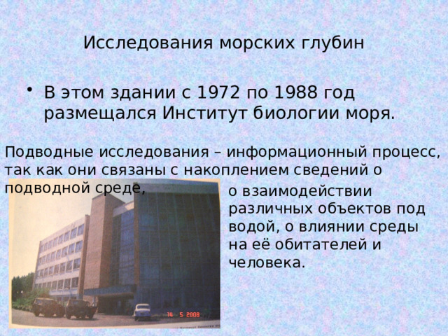 Исследования морских глубин В этом здании с 1972 по 1988 год размещался Институт биологии моря. Подводные исследования – информационный процесс, так как они связаны с накоплением сведений о подводной среде, о взаимодействии различных объектов под водой, о влиянии среды на её обитателей и человека. 