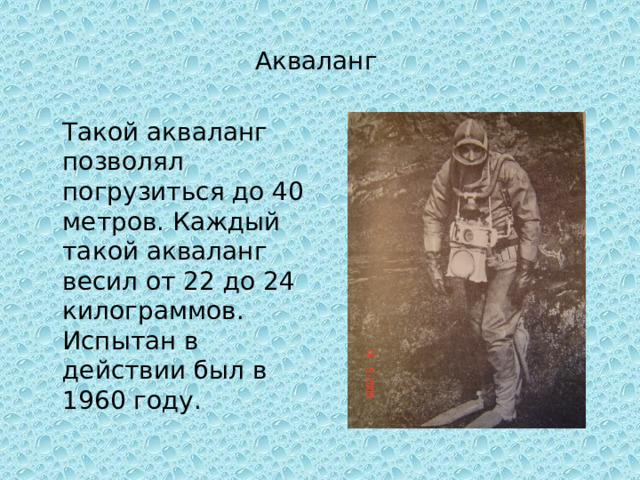 Акваланг  Такой акваланг позволял погрузиться до 40 метров. Каждый такой акваланг весил от 22 до 24 килограммов. Испытан в действии был в 1960 году. 